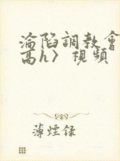 沦陷调教会所〈高h〉视频