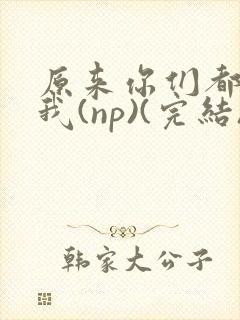 原来你们都想上我(np)(完结)