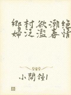 乡村欲潮绝色村妇泛滥春情