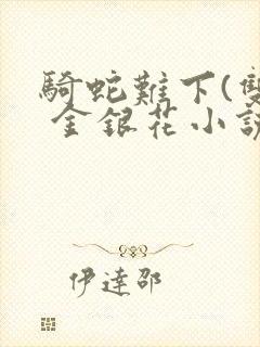 骑蛇难下(双) 金银花小说免费阅读