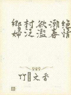 乡村欲潮绝色村妇泛滥春情下载