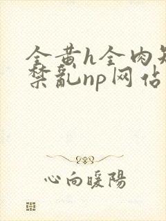 全黄h全肉短篇禁乱np网站封面
