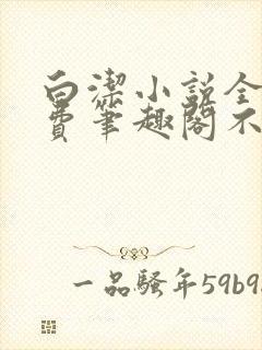 白洁小说全文免费笔趣阁不知所措