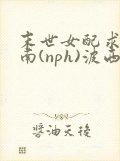 末世女配求生指南(nph)波西米亚
