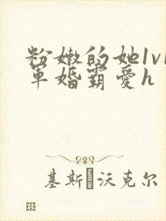 粉嫩的她1v1军婚霸爱h