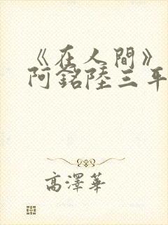 《在人间》采薇阿铭陆三平小说