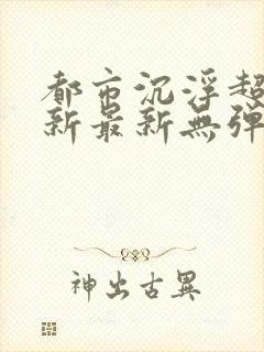 都市沉浮超前更新最新无弹窗