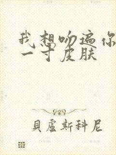我想吻遍你的每一寸皮肤