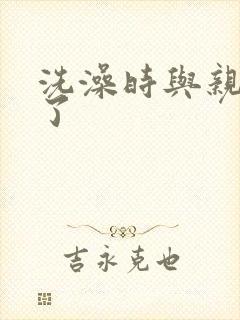 洗澡时与亲女伦了