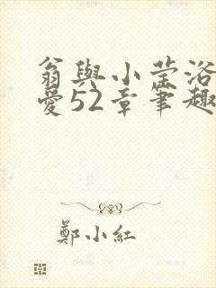 翁与小莹浴室欢爱52章笔趣阁