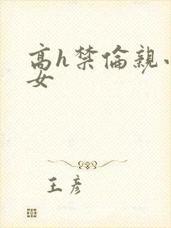 高h禁伦亲小幺女