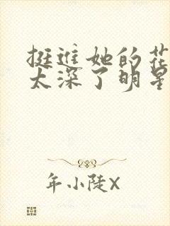 挺进她的花苞啊太深了明星小说