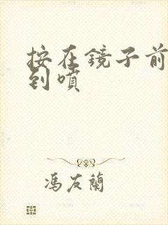 按在镜子前窗c到喷