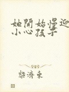 她开始慢迎迎合小心孩子