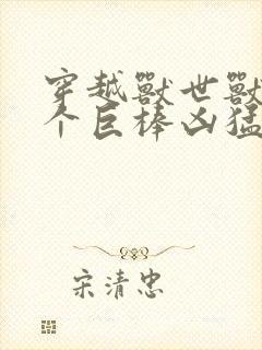 穿越兽世兽王个个巨棒凶猛