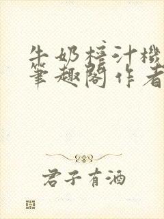 牛奶榨汁机po笔趣阁作者臣年