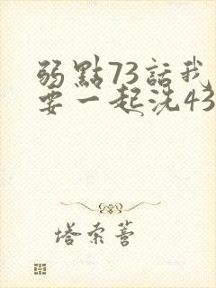 弱点73话我也要一起洗43321