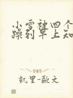 小雪被四个男人躁到早上知乎