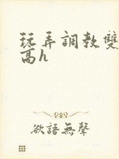 玩弄调教双胞胎高h