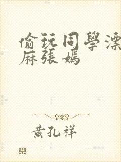 偷玩同学漂亮麻麻张嫣