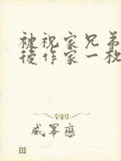 被祝家兄弟共享后作家一枚夹心饼