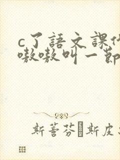c了语文课代表嗷嗷叫一节课文