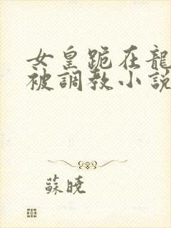 女皇跪在龙椅前被调教小说