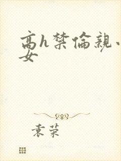 高h禁伦亲小幺女