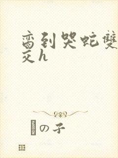 脔到哭蛇双根宫交h