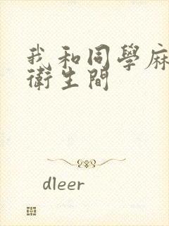 我和同学麻麻在卫生间