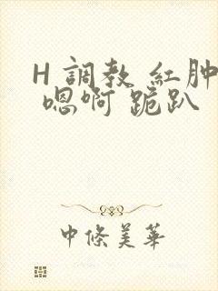 H 调教 红肿 嗯啊 跪趴
