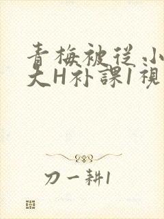青梅被从小摸到大H补课1视频