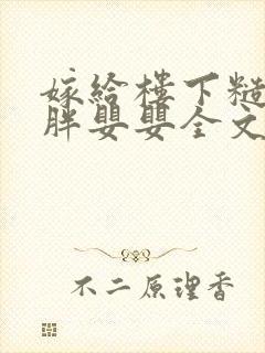 嫁给楼下糙汉后胖婴婴全文免费阅读