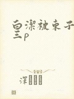 白洁被东子老二三p