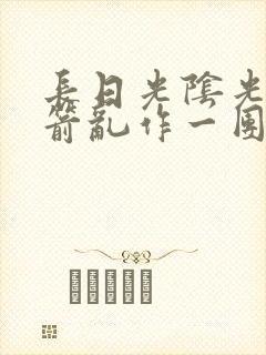 长日光阴光阴似箭乱作一团笔趣阁