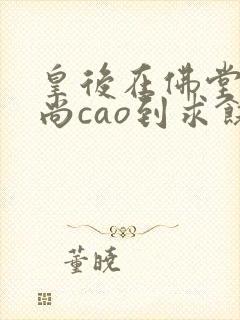 皇后在佛堂被和尚cao到求饶