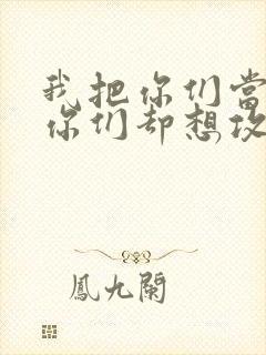 我把你们当敌人你们却想攻略我