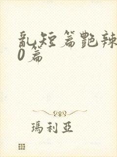 乱短篇艳辣500篇