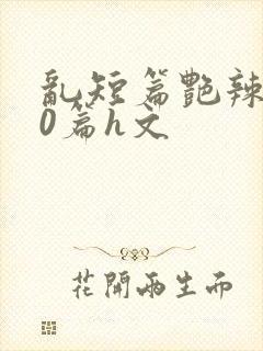 乱短篇艳辣500篇h文