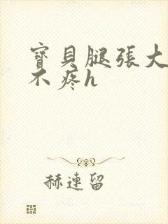 宝贝腿张大点就不疼h