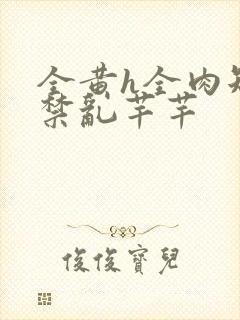 全黄h全肉短篇禁乱芊芊