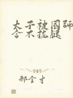 太子被国师c到合不拢腿