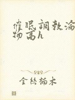 催眠调教沦为玩物高h