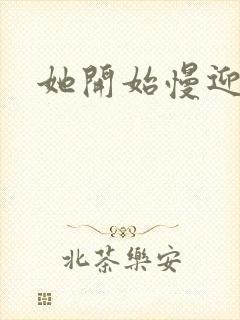 她开始慢迎迎合