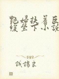 艳妇扶着巨龙缓缓坐下小说封面