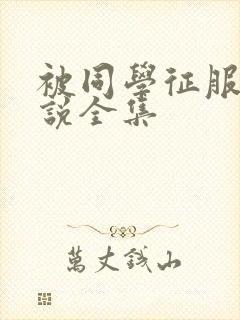 被同学征服的小说全集