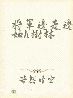 将军边走边挺进她h树林