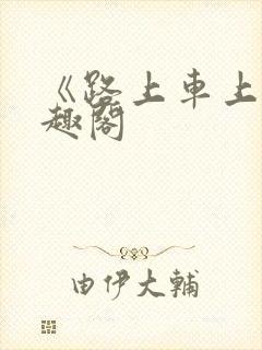 《路上车上》笔趣阁