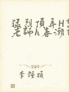 猛烈顶弄H禁欲老师h春潮视频