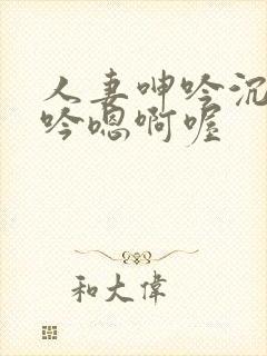 人妻呻吟沉沦呻吟嗯啊喔